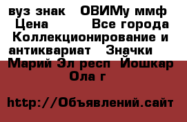 1.1) вуз знак : ОВИМу ммф › Цена ­ 389 - Все города Коллекционирование и антиквариат » Значки   . Марий Эл респ.,Йошкар-Ола г.